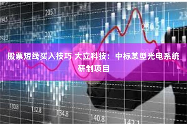 股票短线买入技巧 大立科技：中标某型光电系统研制项目