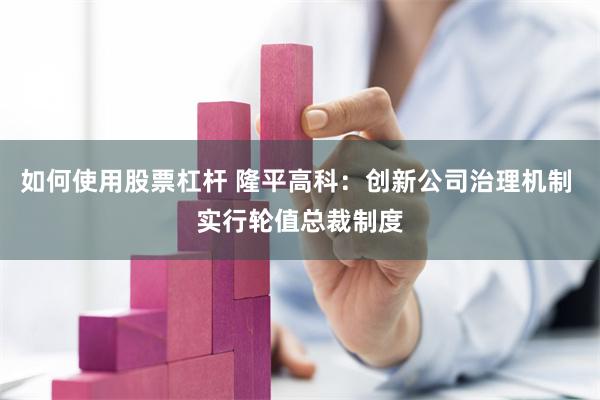 如何使用股票杠杆 隆平高科：创新公司治理机制 实行轮值总裁制度