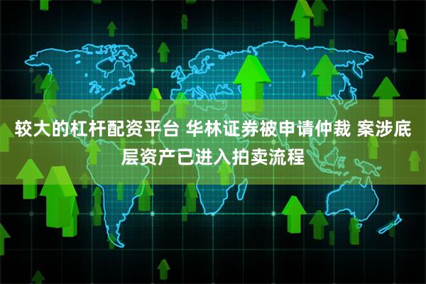较大的杠杆配资平台 华林证券被申请仲裁 案涉底层资产已进入拍卖流程