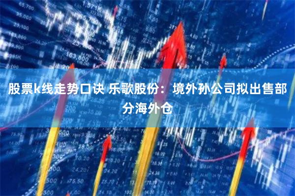 股票k线走势口诀 乐歌股份：境外孙公司拟出售部分海外仓