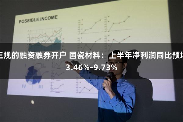 正规的融资融券开户 国瓷材料：上半年净利润同比预增3.46%-9.73%