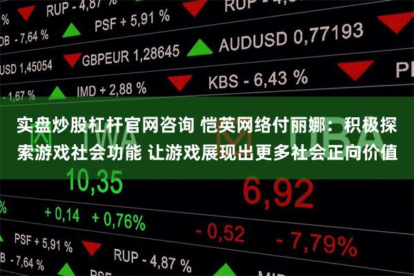 实盘炒股杠杆官网咨询 恺英网络付丽娜：积极探索游戏社会功能 让游戏展现出更多社会正向价值