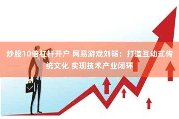 炒股10倍杠杆开户 网易游戏刘畅：打造互动式传统文化 实现技术产业闭环