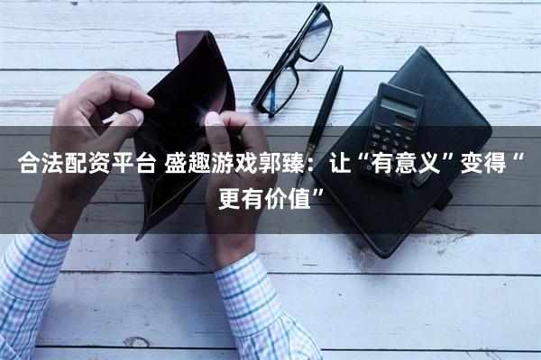 合法配资平台 盛趣游戏郭臻：让“有意义”变得“更有价值”
