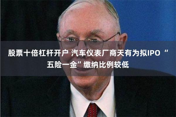 股票十倍杠杆开户 汽车仪表厂商天有为拟IPO “五险一金”缴纳比例较低