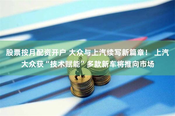 股票按月配资开户 大众与上汽续写新篇章！ 上汽大众获“技术赋能”多款新车将推向市场
