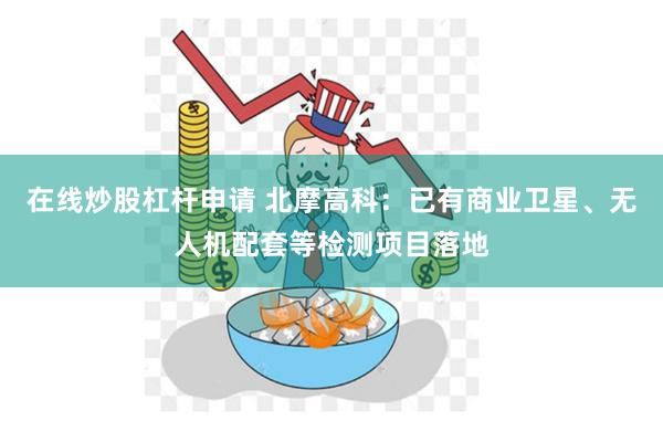 在线炒股杠杆申请 北摩高科：已有商业卫星、无人机配套等检测项目落地