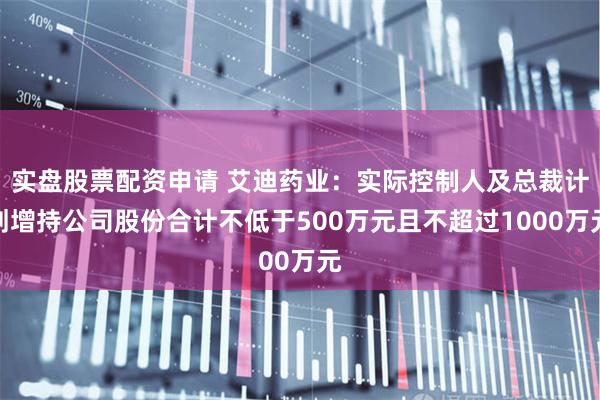 实盘股票配资申请 艾迪药业：实际控制人及总裁计划增持公司股份合计不低于500万元且不超过1000万元