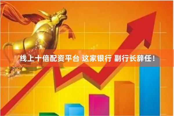 线上十倍配资平台 这家银行 副行长辞任！
