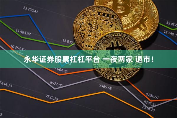 永华证券股票杠杠平台 一夜两家 退市！
