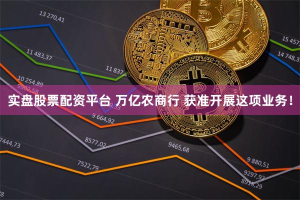 实盘股票配资平台 万亿农商行 获准开展这项业务！