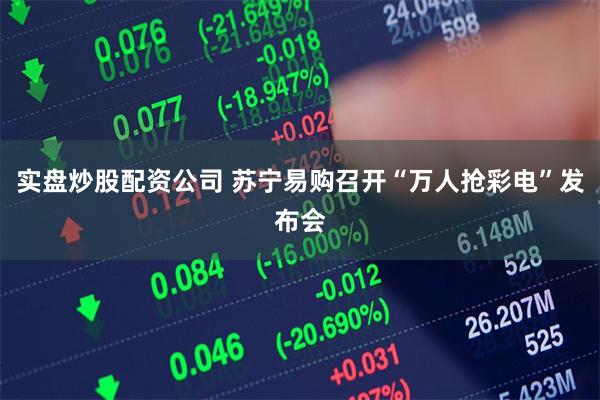 实盘炒股配资公司 苏宁易购召开“万人抢彩电”发布会