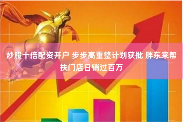 炒股十倍配资开户 步步高重整计划获批 胖东来帮扶门店日销过百万
