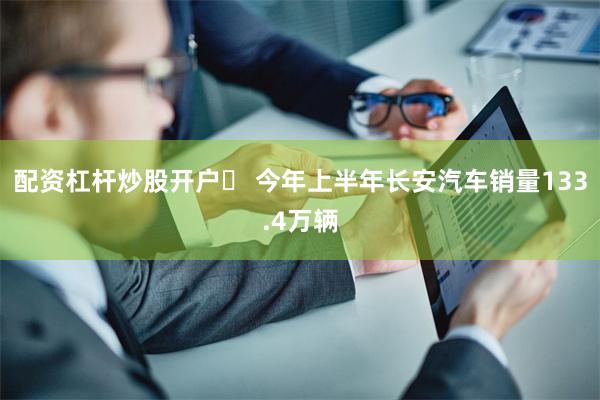 配资杠杆炒股开户	 今年上半年长安汽车销量133.4万辆