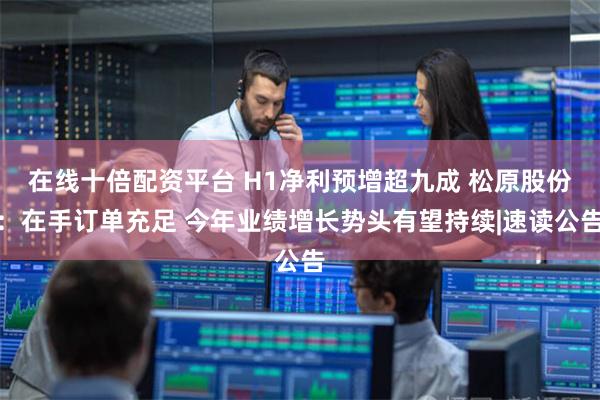 在线十倍配资平台 H1净利预增超九成 松原股份：在手订单充足 今年业绩增长势头有望持续|速读公告