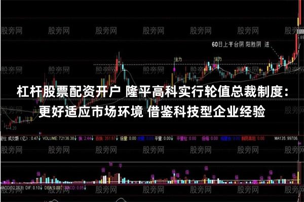 杠杆股票配资开户 隆平高科实行轮值总裁制度：更好适应市场环境 借鉴科技型企业经验