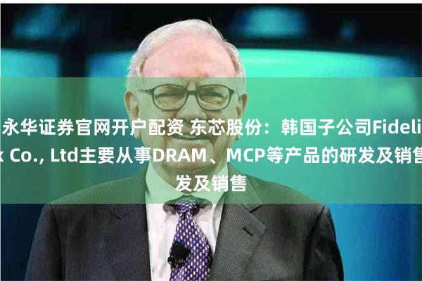 永华证券官网开户配资 东芯股份：韩国子公司Fidelix Co., Ltd主要从事DRAM、MCP等产品的研发及销售