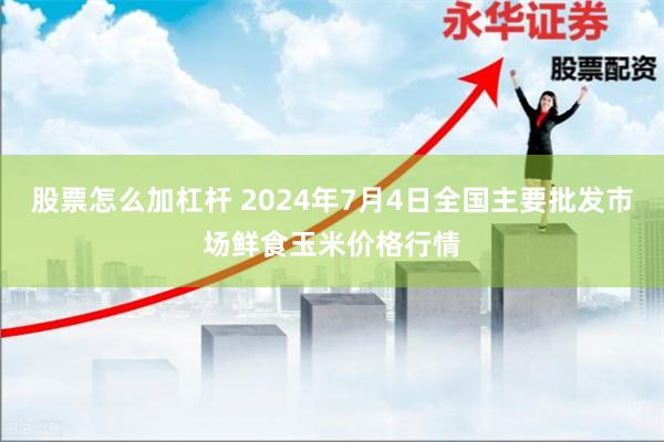 股票怎么加杠杆 2024年7月4日全国主要批发市场鲜食玉米价格行情