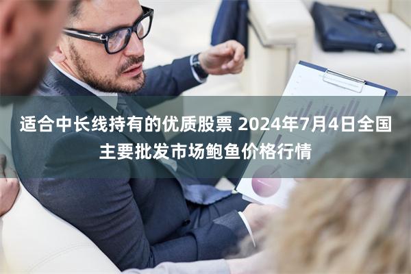 适合中长线持有的优质股票 2024年7月4日全国主要批发市场鲍鱼价格行情
