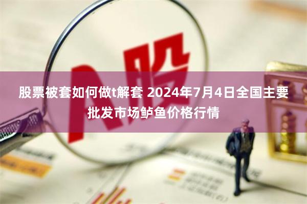 股票被套如何做t解套 2024年7月4日全国主要批发市场鲈鱼价格行情