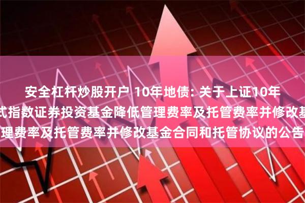 安全杠杆炒股开户 10年地债: 关于上证10年期地方政府债交易型开放式指数证券投资基金降低管理费率及托管费率并修改基金合同和托管协议的公告