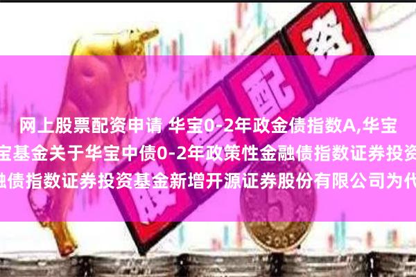 网上股票配资申请 华宝0-2年政金债指数A,华宝0-2年政金债指数C: 华宝基金关于华宝中债0-2年政策性金融债指数证券投资基金新增开源证券股份有限公司为代销机构的公告