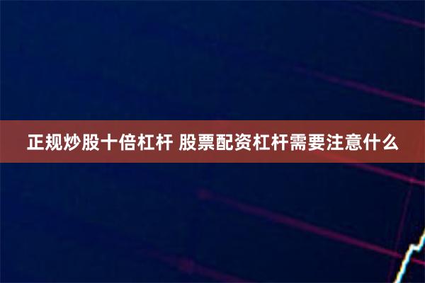 正规炒股十倍杠杆 股票配资杠杆需要注意什么