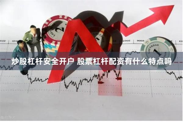 炒股杠杆安全开户 股票杠杆配资有什么特点吗