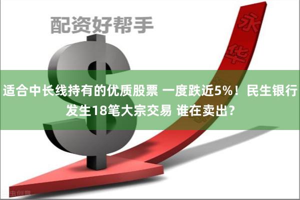 适合中长线持有的优质股票 一度跌近5%！民生银行发生18笔大宗交易 谁在卖出？