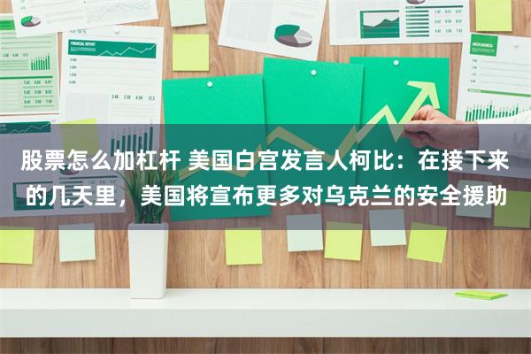 股票怎么加杠杆 美国白宫发言人柯比：在接下来的几天里，美国将宣布更多对乌克兰的安全援助