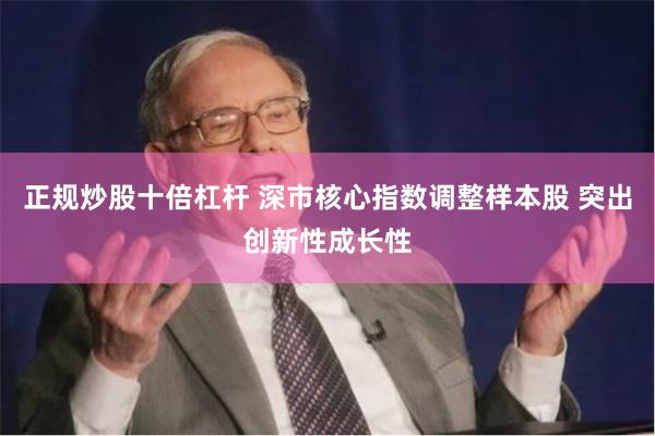 正规炒股十倍杠杆 深市核心指数调整样本股 突出创新性成长性