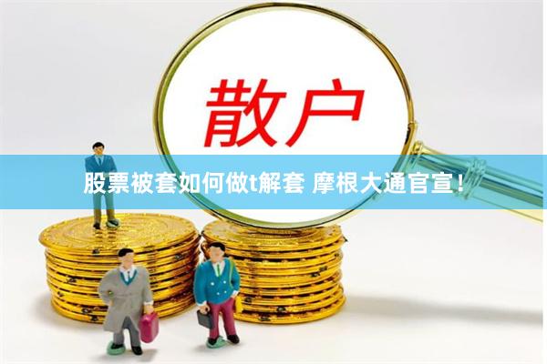 股票被套如何做t解套 摩根大通官宣！