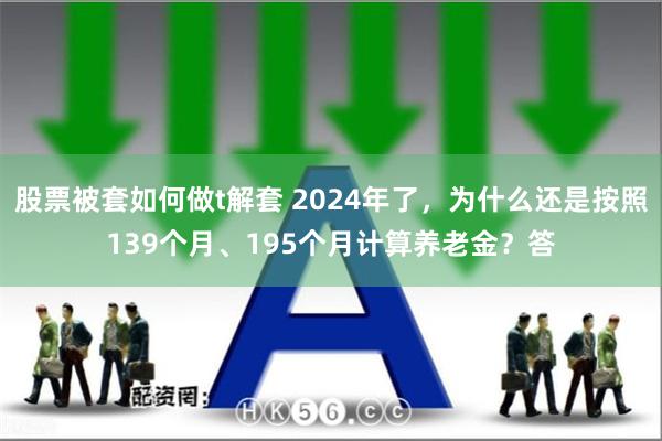 股票被套如何做t解套 2024年了，为什么还是按照139个月、195个月计算养老金？答