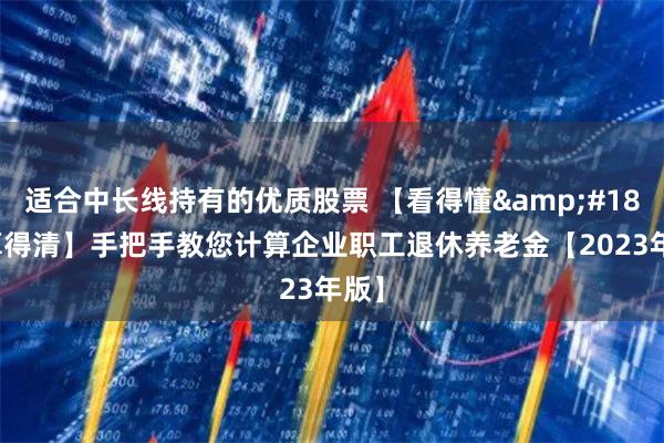 适合中长线持有的优质股票 【看得懂&#183;算得清】手把手教您计算企业职工退休养老金【2023年版】
