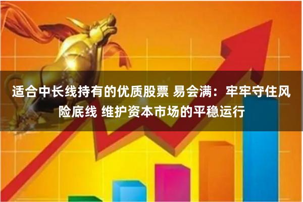 适合中长线持有的优质股票 易会满：牢牢守住风险底线 维护资本市场的平稳运行