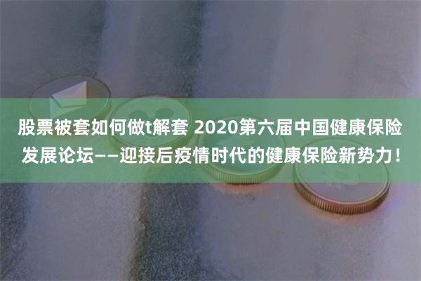 股票被套如何做t解套 2020第六届中国健康保险发展论坛——迎接后疫情时代的健康保险新势力！