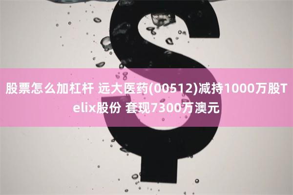 股票怎么加杠杆 远大医药(00512)减持1000万股Telix股份 套现7300万澳元