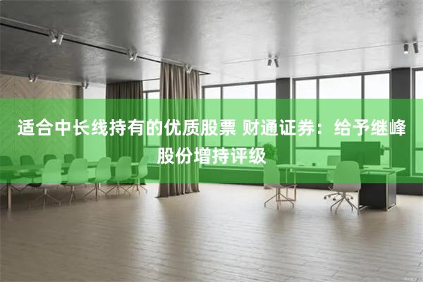 适合中长线持有的优质股票 财通证券：给予继峰股份增持评级