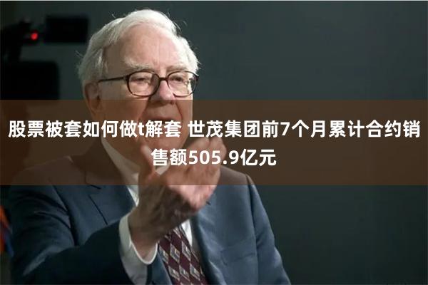 股票被套如何做t解套 世茂集团前7个月累计合约销售额505.9亿元
