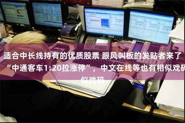 适合中长线持有的优质股票 跟风叫板的发贴者来了，“中通客车1:20拉涨停”，中文在线等也有相似戏码