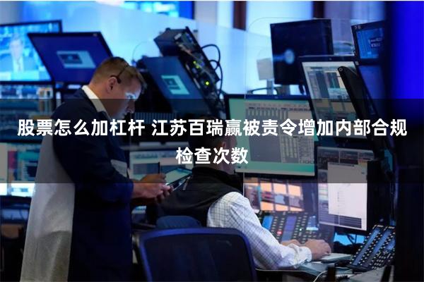 股票怎么加杠杆 江苏百瑞赢被责令增加内部合规检查次数