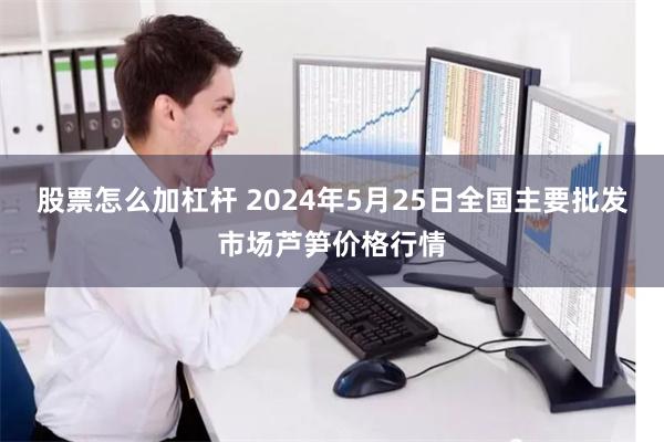 股票怎么加杠杆 2024年5月25日全国主要批发市场芦笋价格行情