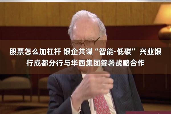 股票怎么加杠杆 银企共谋“智能·低碳” 兴业银行成都分行与华西集团签署战略合作