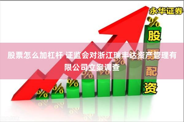 股票怎么加杠杆 证监会对浙江瑞丰达资产管理有限公司立案调查