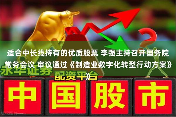 适合中长线持有的优质股票 李强主持召开国务院常务会议 审议通过《制造业数字化转型行动方案》