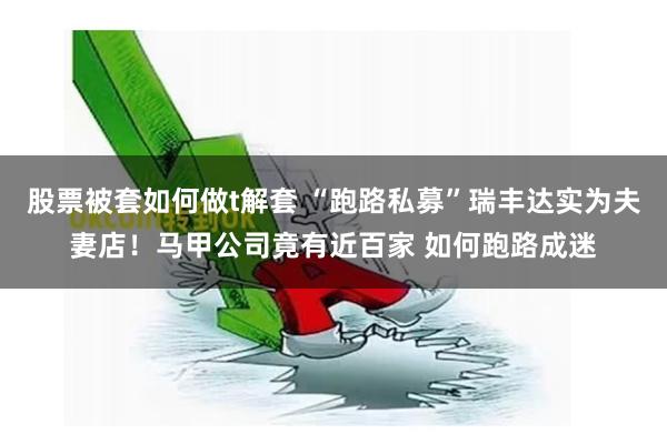 股票被套如何做t解套 “跑路私募”瑞丰达实为夫妻店！马甲公司竟有近百家 如何跑路成迷