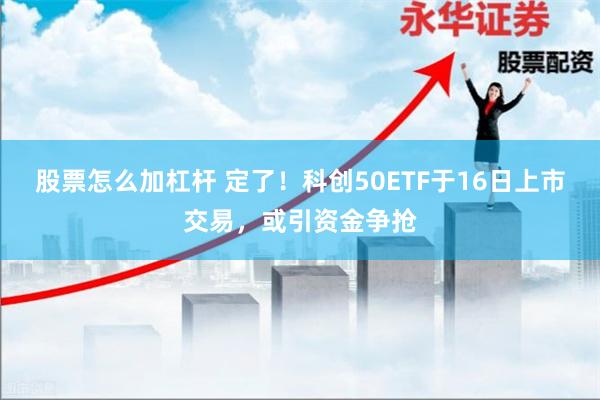 股票怎么加杠杆 定了！科创50ETF于16日上市交易，或引资金争抢