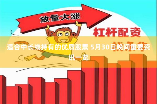 适合中长线持有的优质股票 5月30日晚间重要资讯一览