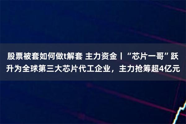 股票被套如何做t解套 主力资金丨“芯片一哥”跃升为全球第三大芯片代工企业，主力抢筹超4亿元