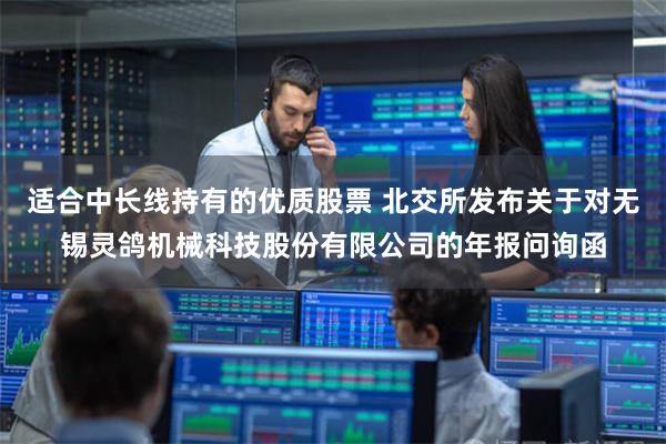 适合中长线持有的优质股票 北交所发布关于对无锡灵鸽机械科技股份有限公司的年报问询函